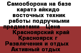 Самооборона на базе каратэ,айкидо ,восточных техник работы подручными предметами › Цена ­ 2 000 - Красноярский край, Красноярск г. Развлечения и отдых » Активный отдых   